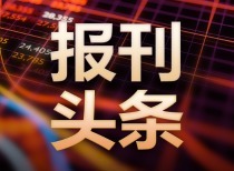 6月12日国内四大证券报纸、重要财经媒体头版头条内容精华摘要
